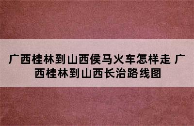 广西桂林到山西侯马火车怎样走 广西桂林到山西长治路线图